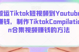 搬运Tiktok短视频到Youtube赚钱：制作Tiktok Compilation合集视频赚钱的方法