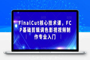 FinalCut核心技术课，FCP基础剪辑调色影视视频制作专业入门