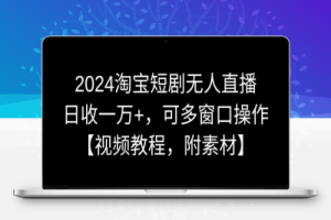 2024淘宝短剧无人直播，日收一万+，可多窗口操作【视频教程，附素材】【揭秘】
