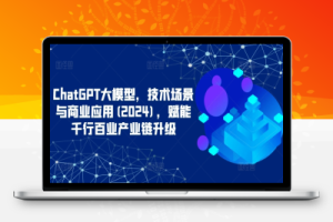 ChatGPT大模型，技术场景与商业应用(2024)，赋能千行百业产业链升级